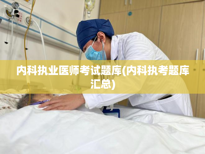 内科执业医师考试题库(内科执考题库汇总)