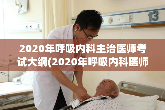 2020年呼吸内科主治医师考试大纲(2020年呼吸内科医师考试内容概述)