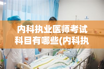 内科执业医师考试科目有哪些(内科执业医师考试科目简介)