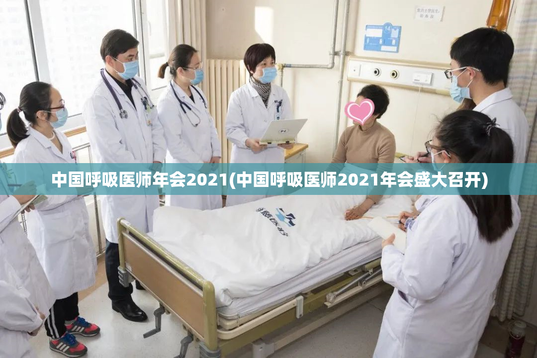 中国呼吸医师年会2021(中国呼吸医师2021年会盛大召开)